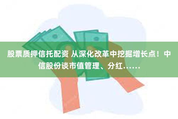 股票质押信托配资 从深化改革中挖掘增长点！中信股份谈市值管理、分红……