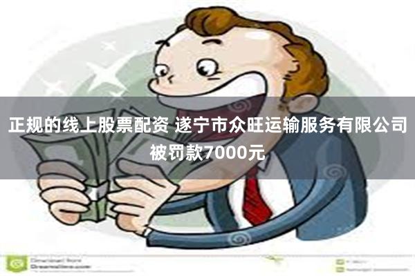 正规的线上股票配资 遂宁市众旺运输服务有限公司被罚款7000元