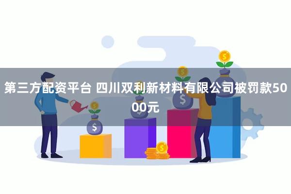 第三方配资平台 四川双利新材料有限公司被罚款5000元