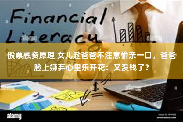 股票融资原理 女儿趁爸爸不注意偷亲一口，爸爸脸上嫌弃心里乐开花：又没钱了？