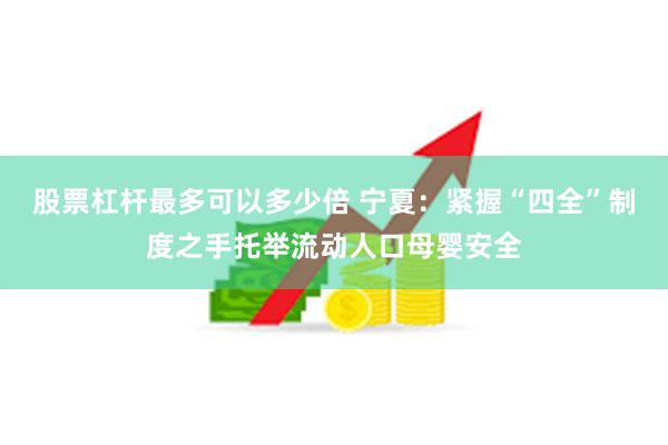 股票杠杆最多可以多少倍 宁夏：紧握“四全”制度之手托举流动人口母婴安全