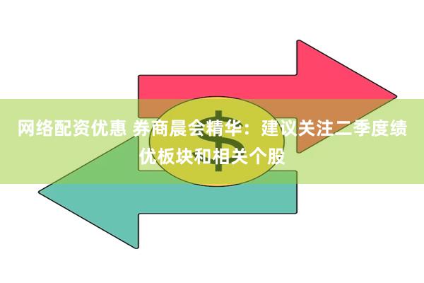 网络配资优惠 券商晨会精华：建议关注二季度绩优板块和相关个股