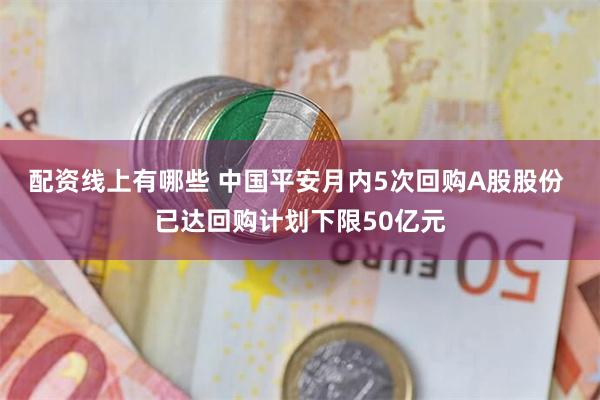 配资线上有哪些 中国平安月内5次回购A股股份 已达回购计划下限50亿元