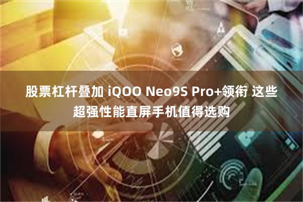 股票杠杆叠加 iQOO Neo9S Pro+领衔 这些超强性能直屏手机值得选购