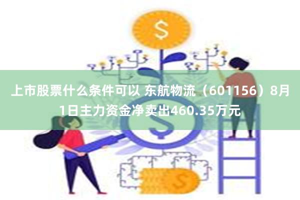 上市股票什么条件可以 东航物流（601156）8月1日主力资金净卖出460.35万元