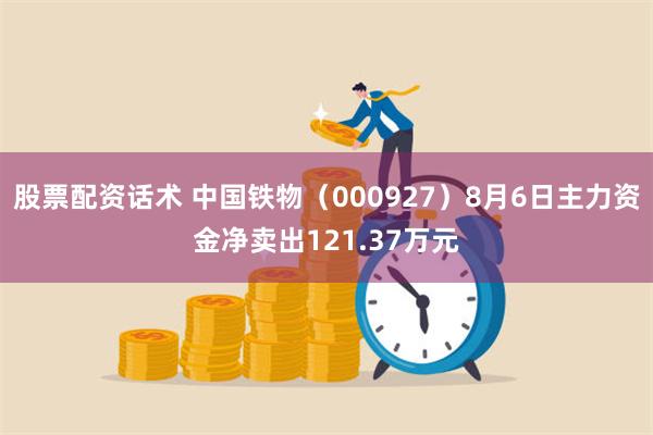 股票配资话术 中国铁物（000927）8月6日主力资金净卖出121.37万元