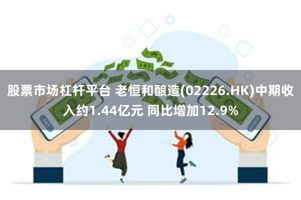 股票市场杠杆平台 老恒和酿造(02226.HK)中期收入约1.44亿元 同比增加12.9%