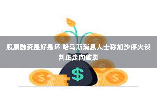 股票融资是好是坏 哈马斯消息人士称加沙停火谈判正走向破裂