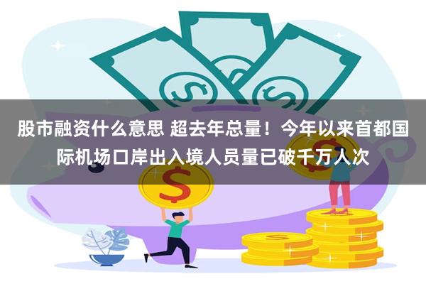 股市融资什么意思 超去年总量！今年以来首都国际机场口岸出入境人员量已破千万人次