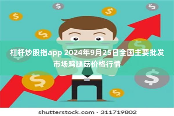 杠杆炒股指app 2024年9月25日全国主要批发市场鸡腿菇价格行情