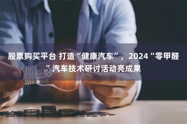 股票购买平台 打造“健康汽车”，2024“零甲醛”汽车技术研讨活动亮成果