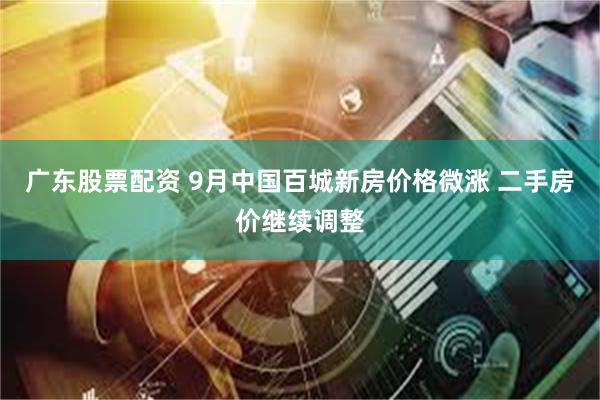 广东股票配资 9月中国百城新房价格微涨 二手房价继续调整