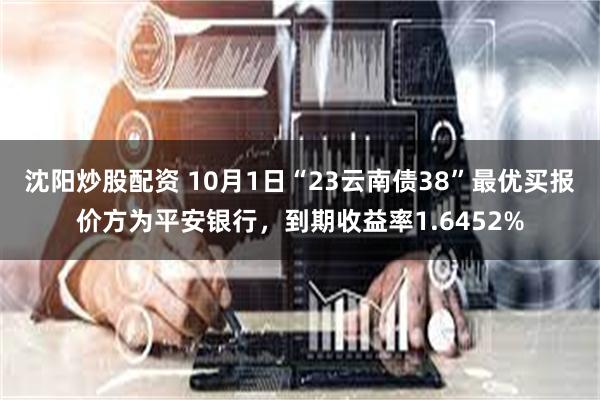 沈阳炒股配资 10月1日“23云南债38”最优买报价方为平安银行，到期收益率1.6452%