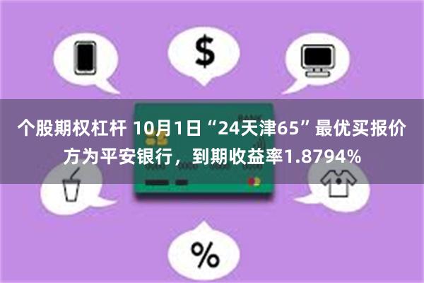 个股期权杠杆 10月1日“24天津65”最优买报价方为平安银行，到期收益率1.8794%