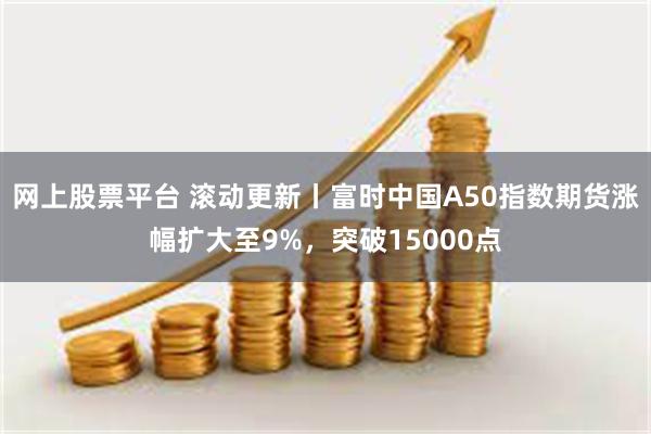 网上股票平台 滚动更新丨富时中国A50指数期货涨幅扩大至9%，突破15000点