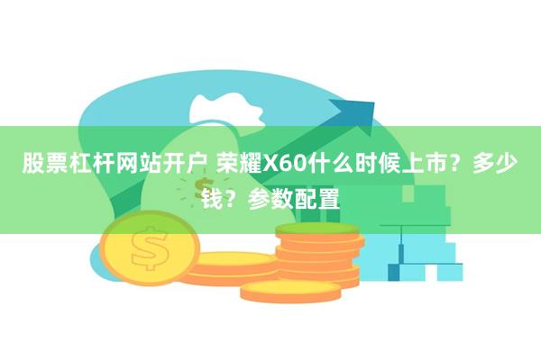 股票杠杆网站开户 荣耀X60什么时候上市？多少钱？参数配置