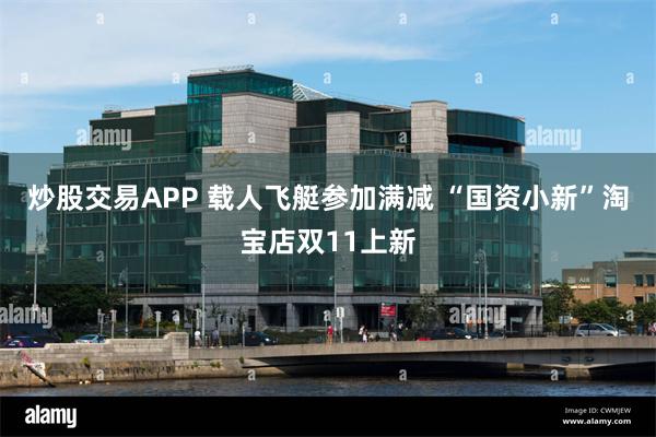 炒股交易APP 载人飞艇参加满减 “国资小新”淘宝店双11上新