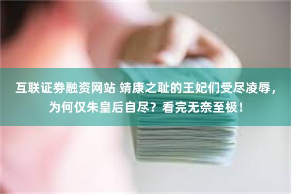 互联证劵融资网站 靖康之耻的王妃们受尽凌辱，为何仅朱皇后自尽？看完无奈至极！