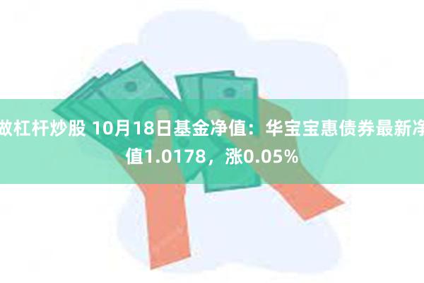 做杠杆炒股 10月18日基金净值：华宝宝惠债券最新净值1.0178，涨0.05%