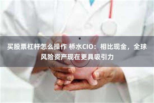 买股票杠杆怎么操作 桥水CIO：相比现金，全球风险资产现在更具吸引力