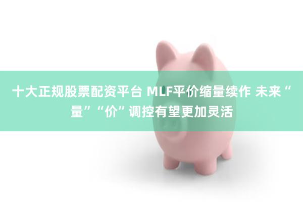 十大正规股票配资平台 MLF平价缩量续作 未来“量”“价”调控有望更加灵活