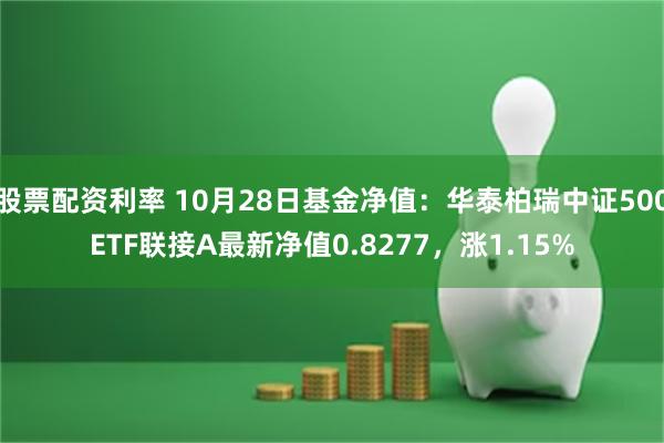 股票配资利率 10月28日基金净值：华泰柏瑞中证500ETF联接A最新净值0.8277，涨1.15%