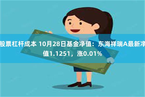 股票杠杆成本 10月28日基金净值：东海祥瑞A最新净值1.1251，涨0.01%