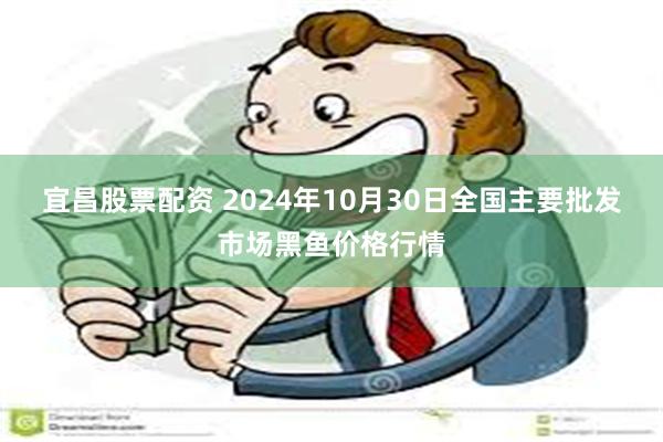 宜昌股票配资 2024年10月30日全国主要批发市场黑鱼价格行情