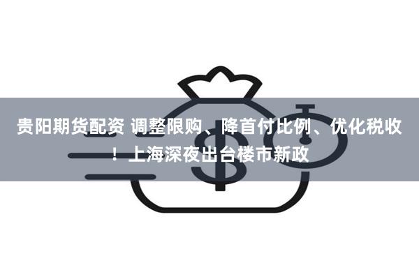 贵阳期货配资 调整限购、降首付比例、优化税收！上海深夜出台楼市新政