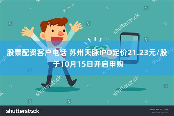 股票配资客户电话 苏州天脉IPO定价21.23元/股 于10月15日开启申购