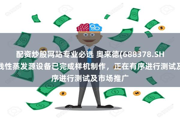 配资炒股网站专业必选 奥来德(688378.SH)：8.6代线性蒸发源设备已完成样机制作，正在有序进行测试及市场推广