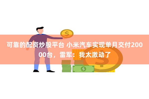 可靠的配资炒股平台 小米汽车实现单月交付20000台，雷军：我太激动了