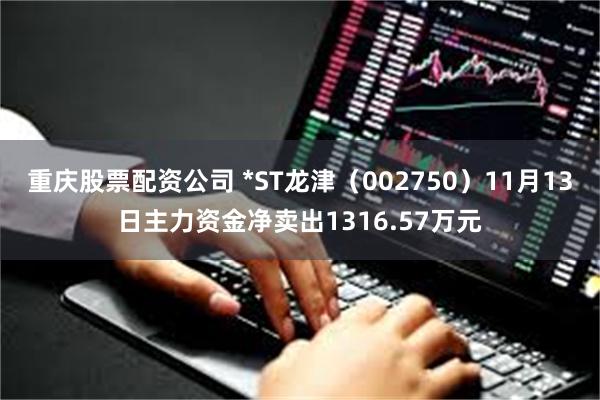 重庆股票配资公司 *ST龙津（002750）11月13日主力资金净卖出1316.57万元