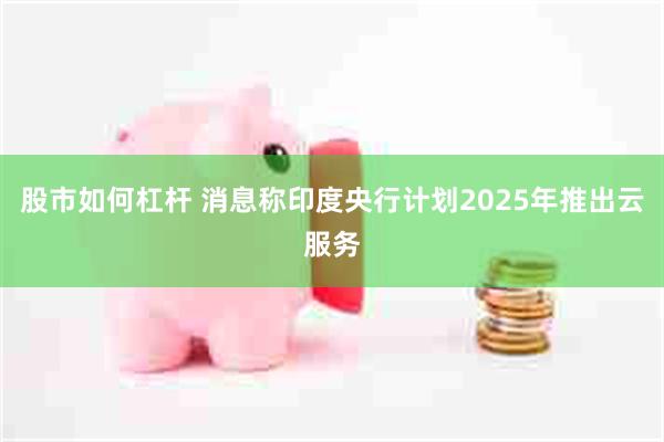 股市如何杠杆 消息称印度央行计划2025年推出云服务