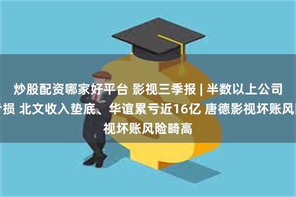 炒股配资哪家好平台 影视三季报 | 半数以上公司深陷亏损 北文收入垫底、华谊累亏近16亿 唐德影视坏账风险畸高