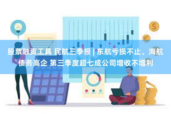 股票融资工具 民航三季报 | 东航亏损不止、海航债务高企 第三季度超七成公司增收不增利