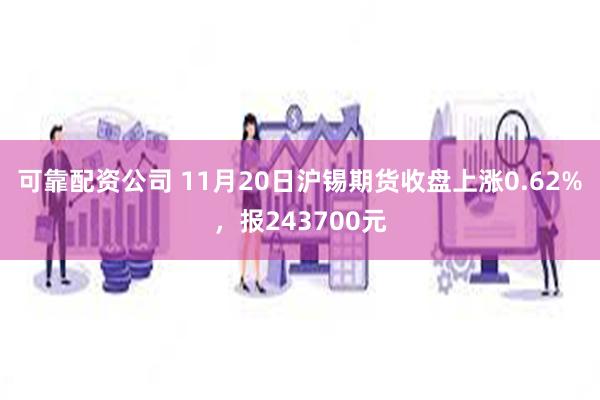 可靠配资公司 11月20日沪锡期货收盘上涨0.62%，报243700元