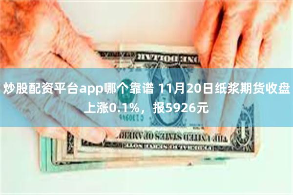 炒股配资平台app哪个靠谱 11月20日纸浆期货收盘上涨0.1%，报5926元