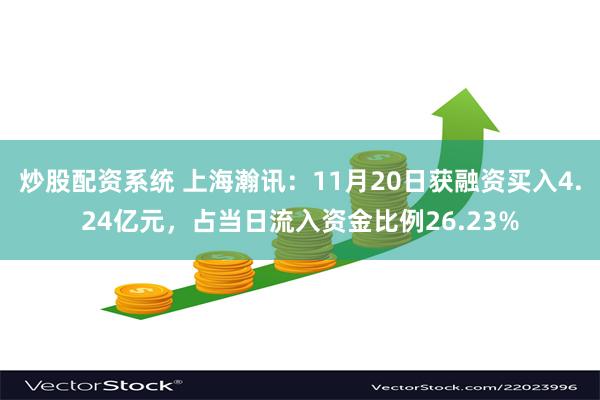 炒股配资系统 上海瀚讯：11月20日获融资买入4.24亿元，占当日流入资金比例26.23%