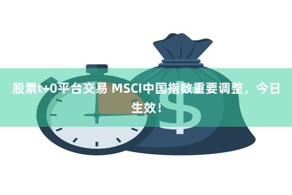 股票t+0平台交易 MSCI中国指数重要调整，今日生效！