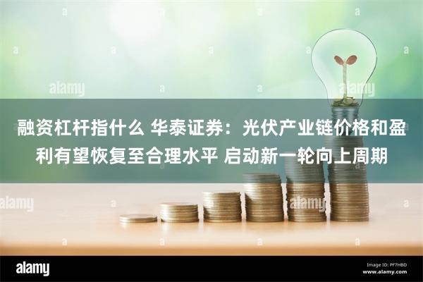 融资杠杆指什么 华泰证券：光伏产业链价格和盈利有望恢复至合理水平 启动新一轮向上周期