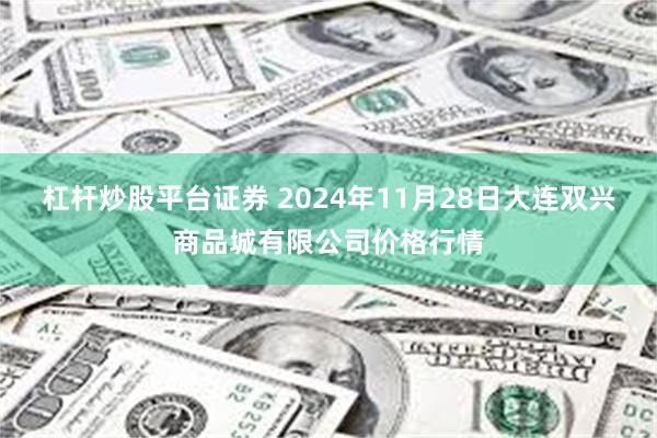 杠杆炒股平台证券 2024年11月28日大连双兴商品城有限公司价格行情