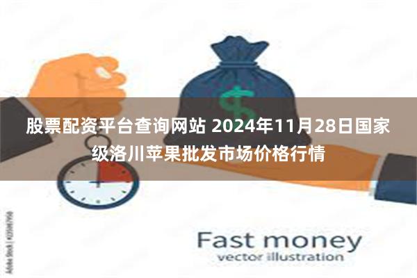 股票配资平台查询网站 2024年11月28日国家级洛川苹果批发市场价格行情