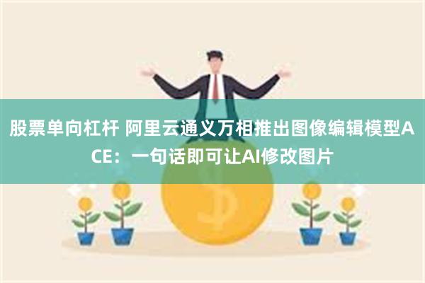 股票单向杠杆 阿里云通义万相推出图像编辑模型ACE：一句话即可让AI修改图片