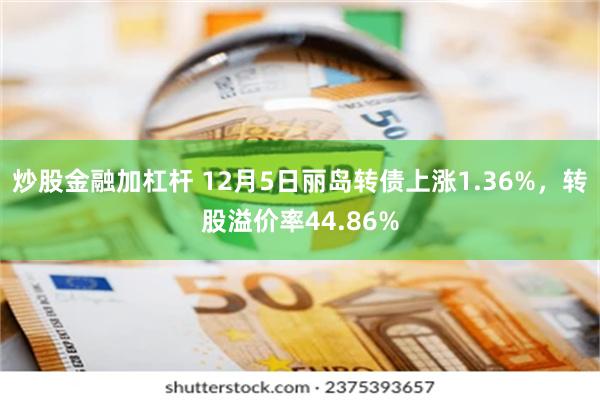 炒股金融加杠杆 12月5日丽岛转债上涨1.36%，转股溢价率44.86%