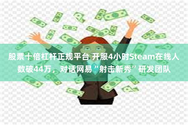 股票十倍杠杆正规平台 开服4小时Steam在线人数破44万，对话网易“射击新秀”研发团队