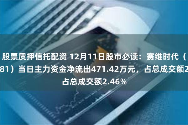 股票质押信托配资 12月11日股市必读：赛维时代（301381）当日主力资金净流出471.42万元，占总成交额2.46%