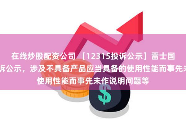 在线炒股配资公司 【12315投诉公示】雷士国际新增13件投诉公示，涉及不具备产品应当具备的使用性能而事先未作说明问题等