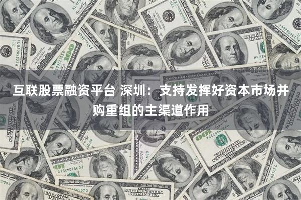 互联股票融资平台 深圳：支持发挥好资本市场并购重组的主渠道作用