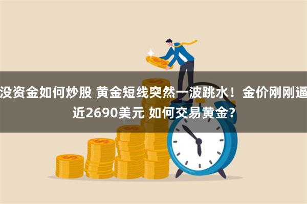 没资金如何炒股 黄金短线突然一波跳水！金价刚刚逼近2690美元 如何交易黄金？